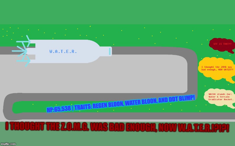 W.A.T.E.R. | HP:65,538 | TRAITS: REGEN BLOON, WATER BLOON, AND DDT BLIMP! I THOUGHT THE Z.O.M.G. WAS BAD ENOUGH, NOW W.A.T.E.R.!?!?! | image tagged in water | made w/ Imgflip meme maker