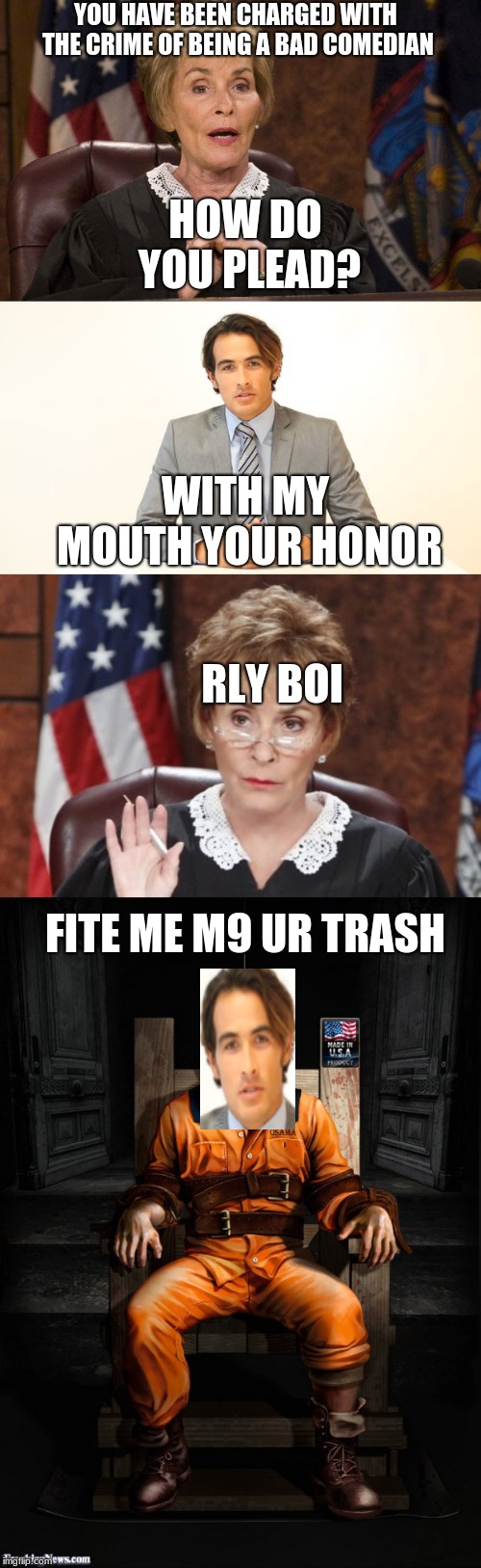 The worst case in human history | HOW DO YOU PLEAD? YOU HAVE BEEN CHARGED WITH THE CRIME OF BEING A BAD COMEDIAN; WITH MY MOUTH YOUR HONOR; RLY BOI; FITE ME M9 UR TRASH | image tagged in judge judy,trial,courtroom,electric chair | made w/ Imgflip meme maker