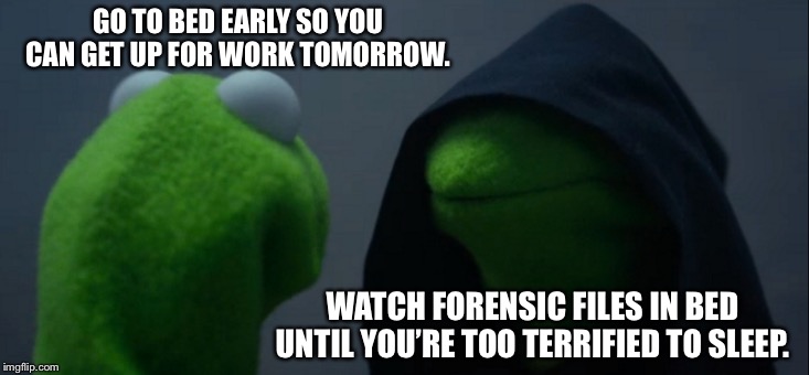 Evil Kermit Meme | GO TO BED EARLY SO YOU CAN GET UP FOR WORK TOMORROW. WATCH FORENSIC FILES IN BED UNTIL YOU’RE TOO TERRIFIED TO SLEEP. | image tagged in memes,evil kermit | made w/ Imgflip meme maker