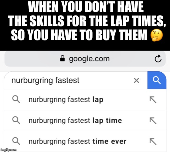 Fast Car, Slow Driver  | WHEN YOU DON’T HAVE THE SKILLS FOR THE LAP TIMES, SO YOU HAVE TO BUY THEM 🤔 | image tagged in nurburgring,fast,time attack,racing,lap times,money | made w/ Imgflip meme maker