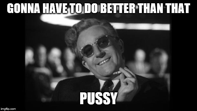 dr strangelove | GONNA HAVE TO DO BETTER THAN THAT PUSSY | image tagged in dr strangelove | made w/ Imgflip meme maker