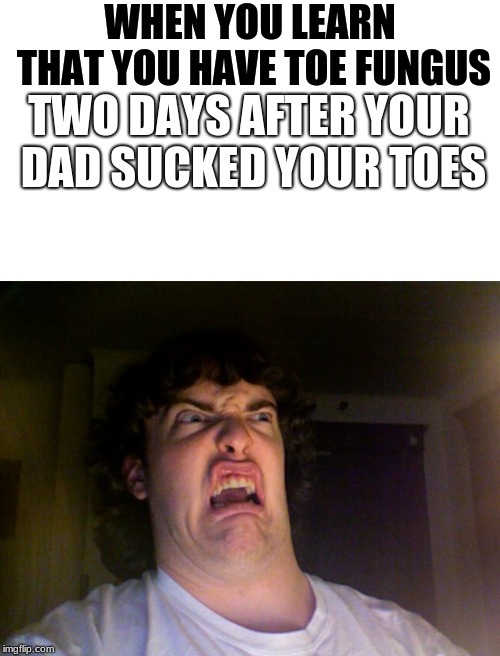WHEN YOU LEARN THAT YOU HAVE TOE FUNGUS; TWO DAYS AFTER YOUR DAD SUCKED YOUR TOES | image tagged in memes,oh no | made w/ Imgflip meme maker