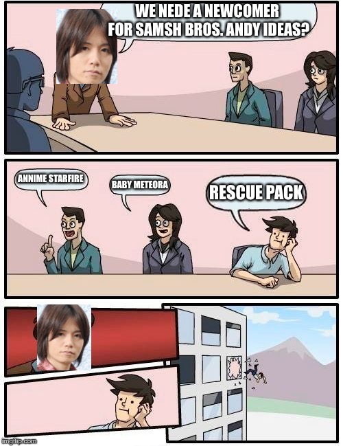 Boardroom Meeting Suggestion Meme | WE NEDE A NEWCOMER FOR SAMSH BROS. ANDY IDEAS? ANNIME STARFIRE; BABY METEORA; RESCUE PACK | image tagged in memes,boardroom meeting suggestion | made w/ Imgflip meme maker