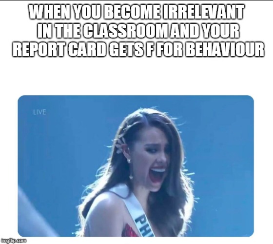 Miss Universe 2018 | WHEN YOU BECOME IRRELEVANT IN THE CLASSROOM AND YOUR REPORT CARD GETS F FOR BEHAVIOUR | image tagged in miss universe 2018 | made w/ Imgflip meme maker