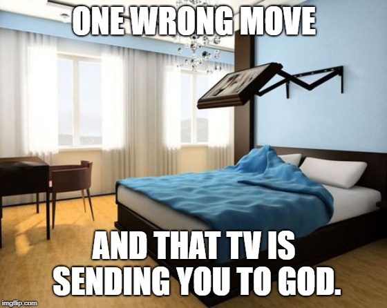 Or it would be close to sending you to god. | ONE WRONG MOVE; AND THAT TV IS SENDING YOU TO GOD. | image tagged in tv,wrong move,god,bedroom,bed | made w/ Imgflip meme maker