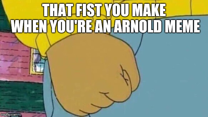 Arthur Fist | THAT FIST YOU MAKE WHEN YOU'RE AN ARNOLD MEME | image tagged in memes,arthur fist | made w/ Imgflip meme maker