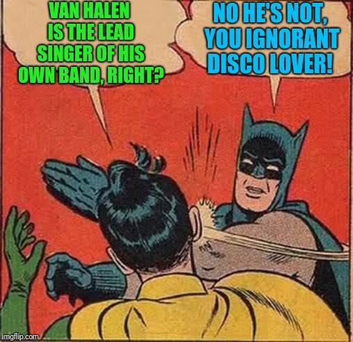 You can tell Batman is Roth with anger  | VAN HALEN IS THE LEAD SINGER OF HIS OWN BAND, RIGHT? NO HE'S NOT, YOU IGNORANT DISCO LOVER! | image tagged in memes,batman slapping robin,van halen,metal_memes,classic rock,eddie | made w/ Imgflip meme maker
