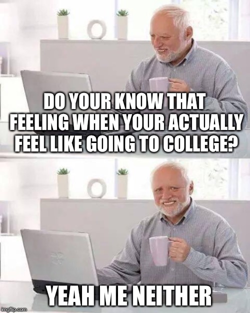 Hide the Pain Harold | DO YOUR KNOW THAT FEELING WHEN YOUR ACTUALLY FEEL LIKE GOING TO COLLEGE? YEAH ME NEITHER | image tagged in memes,hide the pain harold | made w/ Imgflip meme maker