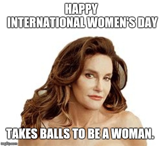 Bruce Jenner degenerate | HAPPY INTERNATIONAL WOMEN'S DAY; TAKES BALLS TO BE A WOMAN. | image tagged in bruce jenner degenerate | made w/ Imgflip meme maker