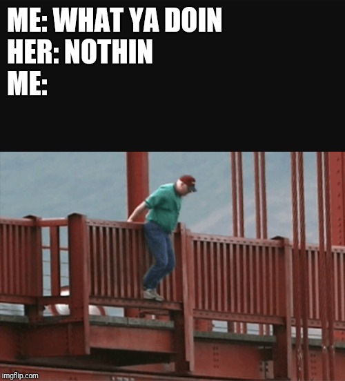 Man about to jump off bridge | ME: WHAT YA DOIN           
            
HER: NOTHIN                     
   
    ME: | image tagged in man about to jump off bridge | made w/ Imgflip meme maker
