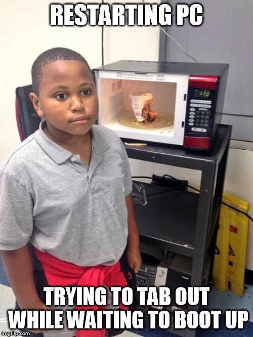 black kid microwave | RESTARTING PC; TRYING TO TAB OUT WHILE WAITING TO BOOT UP | image tagged in black kid microwave | made w/ Imgflip meme maker