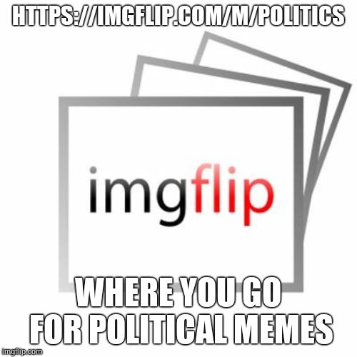 Imgflip | HTTPS://IMGFLIP.COM/M/POLITICS WHERE YOU GO FOR POLITICAL MEMES | image tagged in imgflip | made w/ Imgflip meme maker