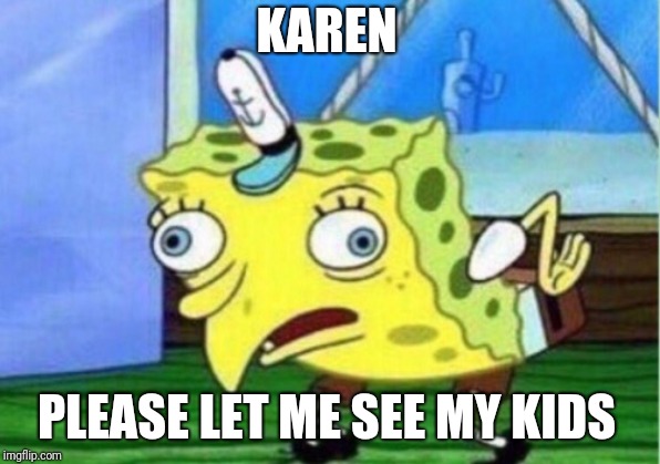 IM BACK LOL | KAREN; PLEASE LET ME SEE MY KIDS | image tagged in memes,mocking spongebob,karen took the kids,she took the kids,dumb | made w/ Imgflip meme maker