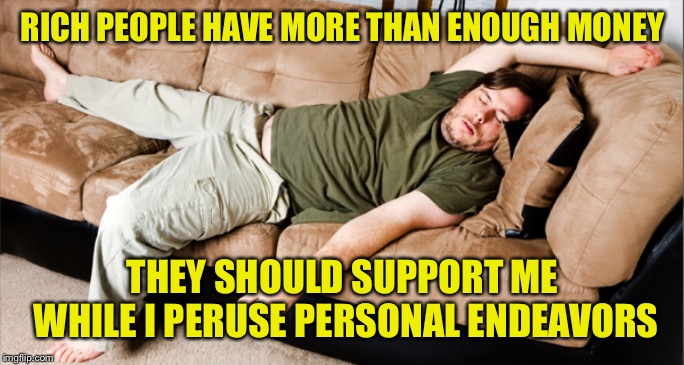 lazy | RICH PEOPLE HAVE MORE THAN ENOUGH MONEY; THEY SHOULD SUPPORT ME WHILE I PERUSE PERSONAL ENDEAVORS | image tagged in lazy | made w/ Imgflip meme maker