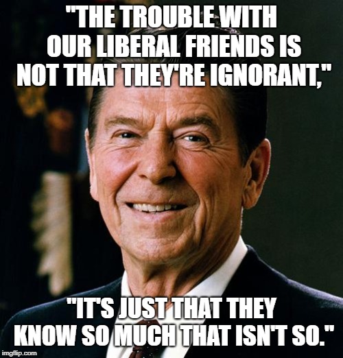 Ronald Reagan face | "THE TROUBLE WITH OUR LIBERAL FRIENDS IS NOT THAT THEY'RE IGNORANT,"; "IT'S JUST THAT THEY KNOW SO MUCH THAT ISN'T SO." | image tagged in ronald reagan face | made w/ Imgflip meme maker