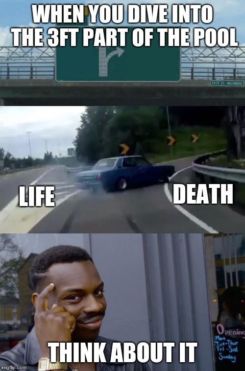 WHEN YOU DIVE INTO THE 3FT PART OF THE POOL; DEATH; LIFE; THINK ABOUT IT | image tagged in memes,roll safe think about it,left exit 12 off ramp | made w/ Imgflip meme maker