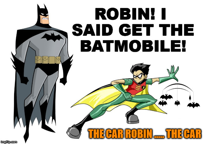 No I meant the car | image tagged in superheroes,batman,robin,batmobile | made w/ Imgflip meme maker