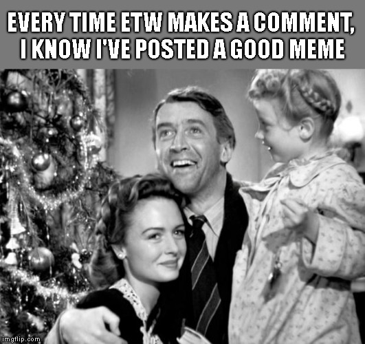 it's a wonderful life | EVERY TIME ETW MAKES A COMMENT, I KNOW I'VE POSTED A GOOD MEME | image tagged in it's a wonderful life | made w/ Imgflip meme maker