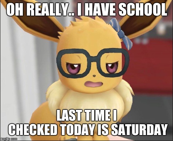 Eevee is Smart | OH REALLY.. I HAVE SCHOOL; LAST TIME I CHECKED TODAY IS SATURDAY | image tagged in unimpressed eevee,eevee,pokemon let's go eevee | made w/ Imgflip meme maker