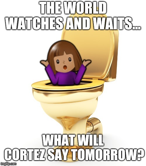 Fools Gold | THE WORLD WATCHES AND WAITS... WHAT WILL CORTEZ SAY TOMORROW? | image tagged in politics,funny,alexandria ocasio-cortez,democrats,leftwing | made w/ Imgflip meme maker