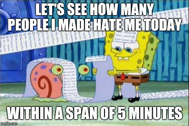 Spongebob's List | LET'S SEE HOW MANY PEOPLE I MADE HATE ME TODAY WITHIN A SPAN OF 5 MINUTES | image tagged in spongebob's list | made w/ Imgflip meme maker