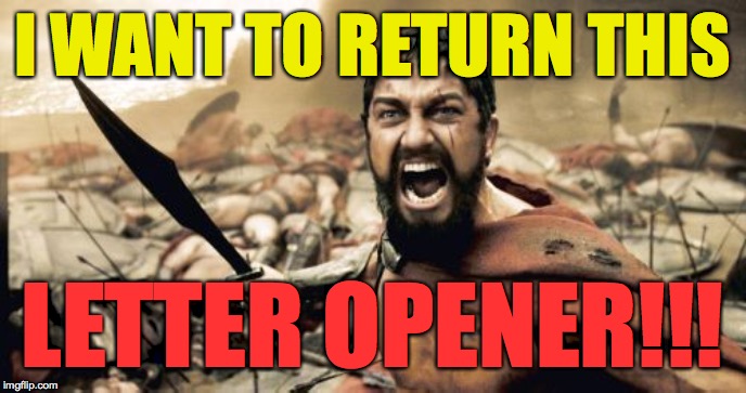 Sparta Leonidas Meme | I WANT TO RETURN THIS LETTER OPENER!!! | image tagged in memes,sparta leonidas | made w/ Imgflip meme maker
