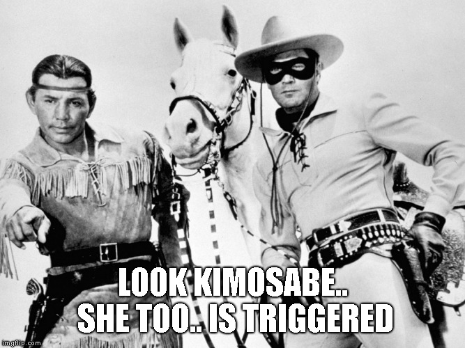 The Lone Ranger! | LOOK KIMOSABE.. SHE TOO.. IS TRIGGERED | image tagged in the lone ranger | made w/ Imgflip meme maker