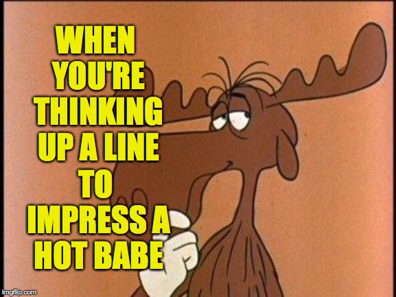Thoughtful Bullwinkle | WHEN YOU'RE THINKING UP A LINE TO IMPRESS A HOT BABE | image tagged in thoughtful bullwinkle | made w/ Imgflip meme maker