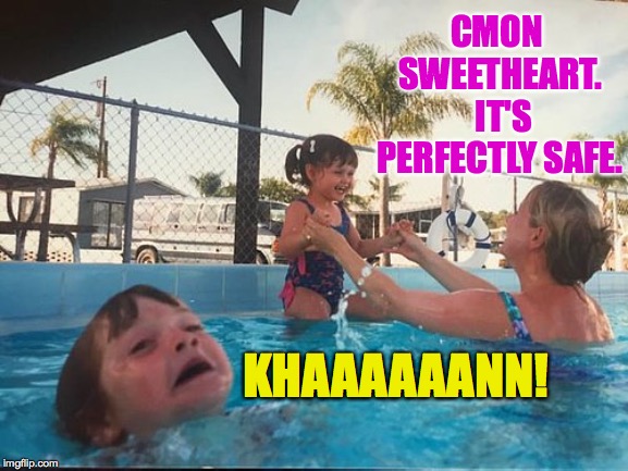 drowning kid in the pool | CMON SWEETHEART.  IT'S PERFECTLY SAFE. KHAAAAAANN! | image tagged in drowning kid in the pool | made w/ Imgflip meme maker