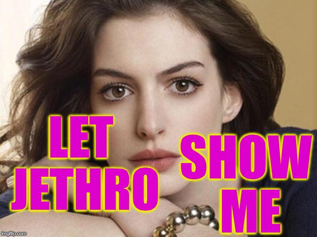 Anne Hathaway  | LET JETHRO SHOW ME | image tagged in anne hathaway | made w/ Imgflip meme maker