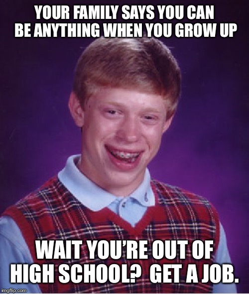 Bad Luck Brian Meme |  YOUR FAMILY SAYS YOU CAN BE ANYTHING WHEN YOU GROW UP; WAIT YOU’RE OUT OF HIGH SCHOOL?  GET A JOB. | image tagged in memes,bad luck brian | made w/ Imgflip meme maker