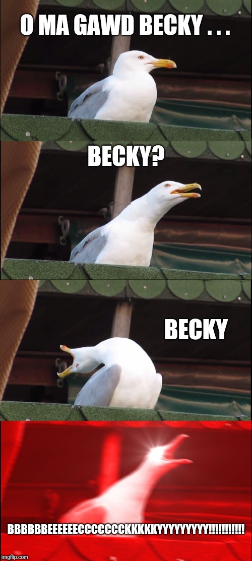 When Bae Ain't Listening | O MA GAWD BECKY . . . BECKY? BECKY; BBBBBBEEEEEECCCCCCCKKKKKYYYYYYYYY!!!!!!!!!!! | image tagged in memes | made w/ Imgflip meme maker
