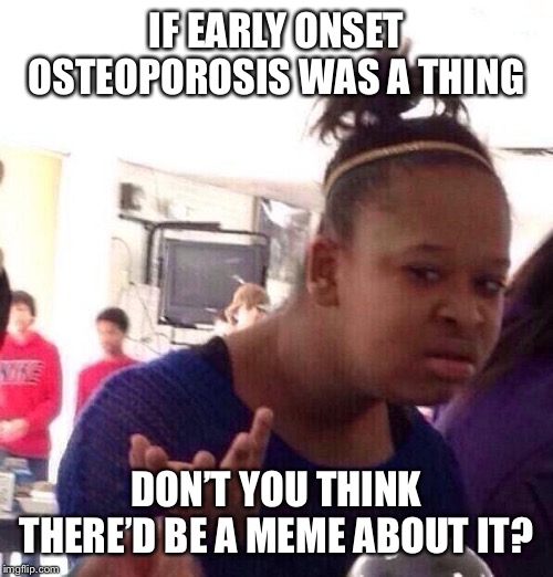 Black Girl Wat Meme | IF EARLY ONSET OSTEOPOROSIS WAS A THING; DON’T YOU THINK THERE’D BE A MEME ABOUT IT? | image tagged in memes,black girl wat | made w/ Imgflip meme maker