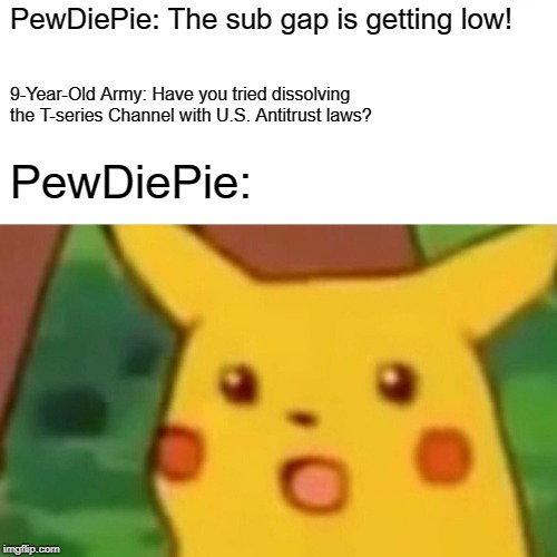 Surprised Pikachu Meme | PewDiePie: The sub gap is getting low! 9-Year-Old Army: Have you tried dissolving the T-series Channel with U.S. Antitrust laws? PewDiePie: | image tagged in memes,surprised pikachu | made w/ Imgflip meme maker