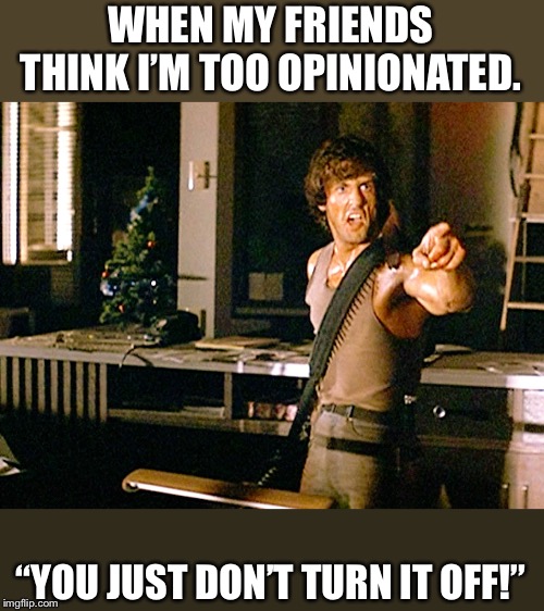Rambo win 1 | WHEN MY FRIENDS THINK I’M TOO OPINIONATED. “YOU JUST DON’T TURN IT OFF!” | image tagged in rambo win 1 | made w/ Imgflip meme maker