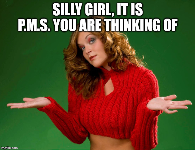 indecision | SILLY GIRL, IT IS P.M.S. YOU ARE THINKING OF | image tagged in indecision | made w/ Imgflip meme maker