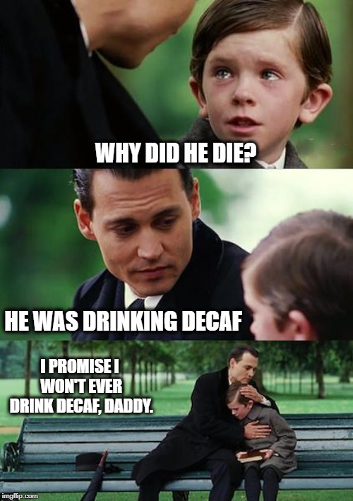 Finding Neverland | WHY DID HE DIE? HE WAS DRINKING DECAF; I PROMISE I WON'T EVER DRINK DECAF, DADDY. | image tagged in memes,finding neverland | made w/ Imgflip meme maker