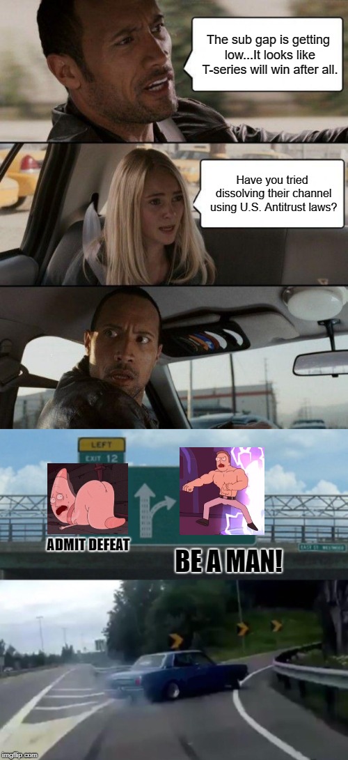 The sub gap is getting low...It looks like T-series will win after all. Have you tried dissolving their channel using U.S. Antitrust laws? ADMIT DEFEAT; BE A MAN! | image tagged in memes,the rock driving | made w/ Imgflip meme maker