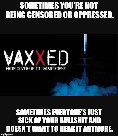 Vaxxed | SOMETIMES YOU'RE NOT BEING CENSORED OR OPPRESSED. SOMETIMES EVERYONE'S JUST SICK OF YOUR BULLSHIT AND DOESN'T WANT TO HEAR IT ANYMORE. | image tagged in vaxxed | made w/ Imgflip meme maker