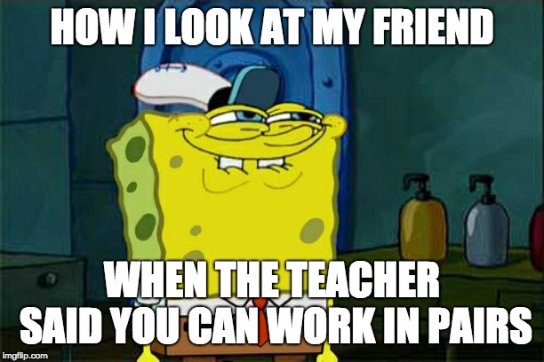 Don't You Squidward | HOW I LOOK AT MY FRIEND; WHEN THE TEACHER SAID YOU CAN WORK IN PAIRS | image tagged in memes,dont you squidward | made w/ Imgflip meme maker
