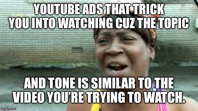 Ain't Nobody Got Time For That | YOUTUBE ADS THAT TRICK YOU INTO WATCHING CUZ THE TOPIC; AND TONE IS SIMILAR TO THE VIDEO YOU’RE TRYING TO WATCH. | image tagged in memes,aint nobody got time for that | made w/ Imgflip meme maker