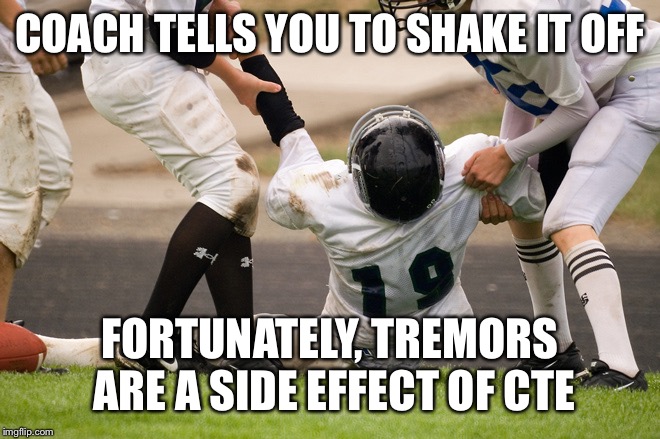youth football concussions |  COACH TELLS YOU TO SHAKE IT OFF; FORTUNATELY, TREMORS ARE A SIDE EFFECT OF CTE | image tagged in youth football concussions | made w/ Imgflip meme maker