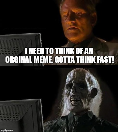 I'll Just Wait Here Meme | I NEED TO THINK OF AN ORGINAL MEME, GOTTA THINK FAST! | image tagged in memes,ill just wait here | made w/ Imgflip meme maker
