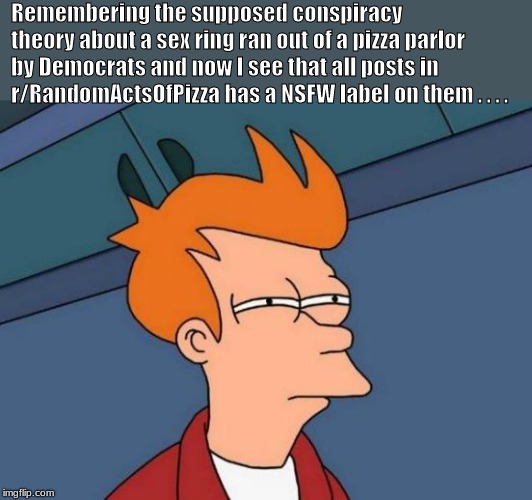 Me Spidey-sense is tingling . . . .  | Remembering the supposed conspiracy theory about a sex ring ran out of a pizza parlor by Democrats and now I see that all posts in r/RandomActsOfPizza has a NSFW label on them . . . . | image tagged in memes,futurama fry | made w/ Imgflip meme maker