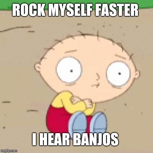 family guy stewie shake | ROCK MYSELF FASTER; I HEAR BANJOS | image tagged in family guy stewie shake | made w/ Imgflip meme maker