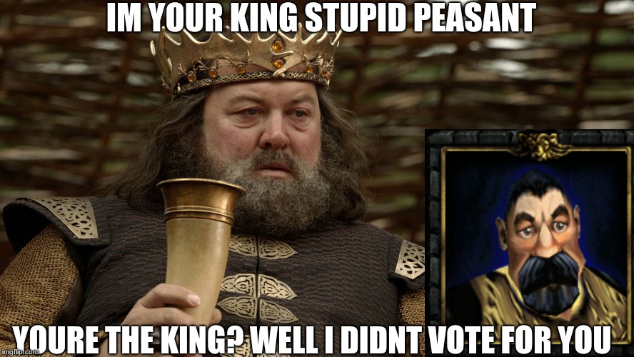 King Robert Baratheon | IM YOUR KING STUPID PEASANT; YOURE THE KING? WELL I DIDNT VOTE FOR YOU | image tagged in king robert baratheon | made w/ Imgflip meme maker