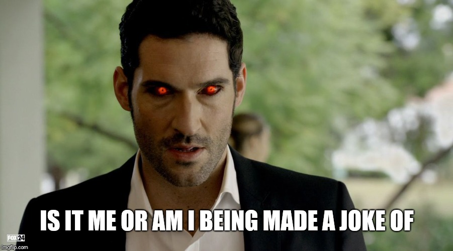 Lucifer devil eyes | IS IT ME OR AM I BEING MADE A JOKE OF | image tagged in lucifer devil eyes | made w/ Imgflip meme maker