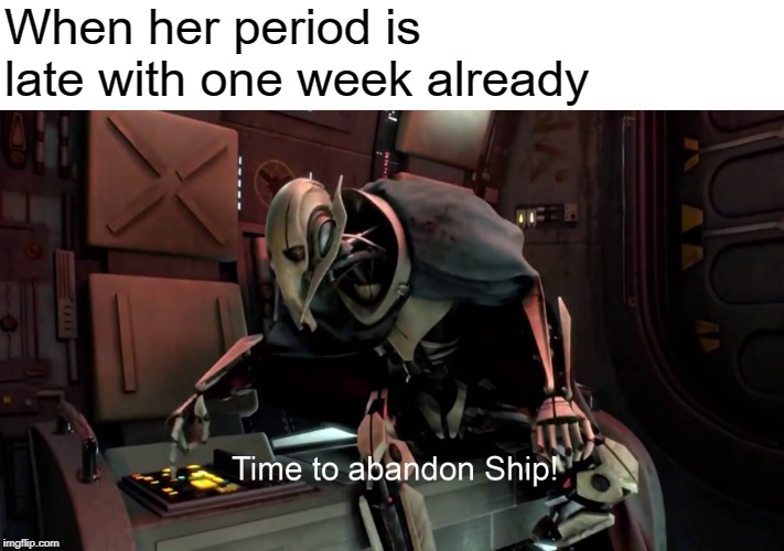 Abort, abort! | When her period is late with one week already | image tagged in general grievous,abandon ship,abortion,period | made w/ Imgflip meme maker