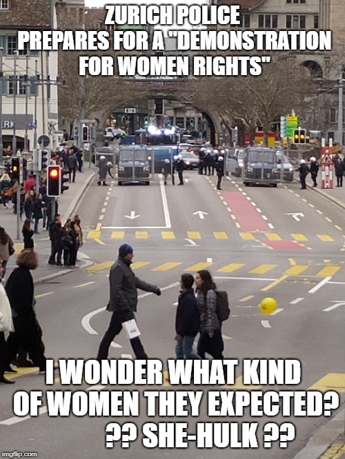 Zurich Police Overpowered | ZURICH POLICE PREPARES FOR A "DEMONSTRATION FOR WOMEN RIGHTS"; I WONDER WHAT KIND OF WOMEN THEY EXPECTED?          ?? SHE-HULK ?? | image tagged in women,rights,police,zurich,switzerland,the hulk | made w/ Imgflip meme maker
