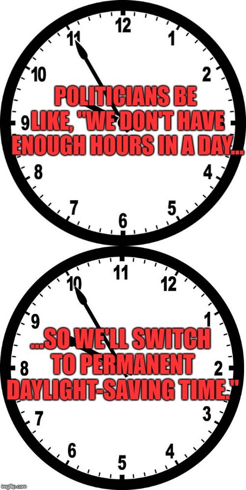 Did anyone ever think of just getting up an hour earlier without changing their clock? | POLITICIANS BE LIKE, "WE DON'T HAVE ENOUGH HOURS IN A DAY... ...SO WE'LL SWITCH TO PERMANENT DAYLIGHT-SAVING TIME." | image tagged in clock,daylight saving time,daylight savings time | made w/ Imgflip meme maker